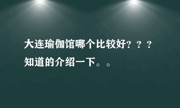 大连瑜伽馆哪个比较好？？？知道的介绍一下。。