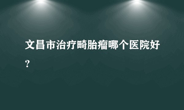 文昌市治疗畸胎瘤哪个医院好？