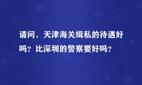 请问，天津海关缉私的待遇好吗？比深圳的警察要好吗？