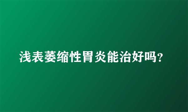 浅表萎缩性胃炎能治好吗？