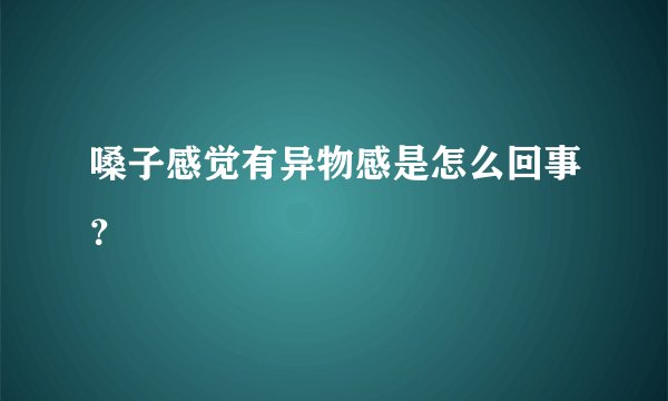 嗓子感觉有异物感是怎么回事？