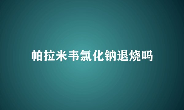 帕拉米韦氯化钠退烧吗