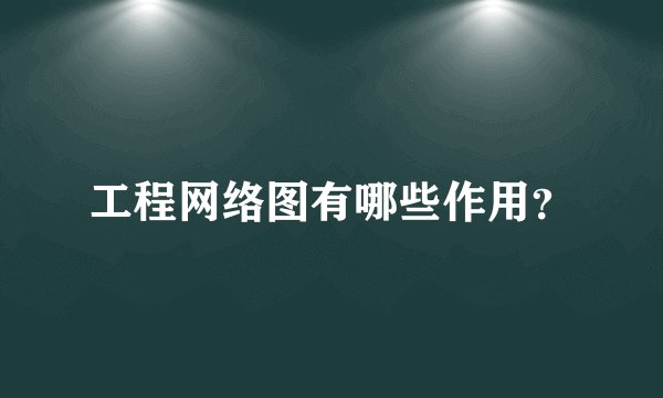 工程网络图有哪些作用？