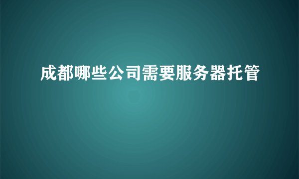 成都哪些公司需要服务器托管