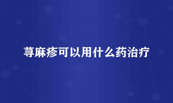 荨麻疹可以用什么药治疗