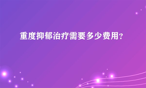 重度抑郁治疗需要多少费用？
