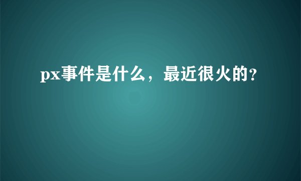 px事件是什么，最近很火的？