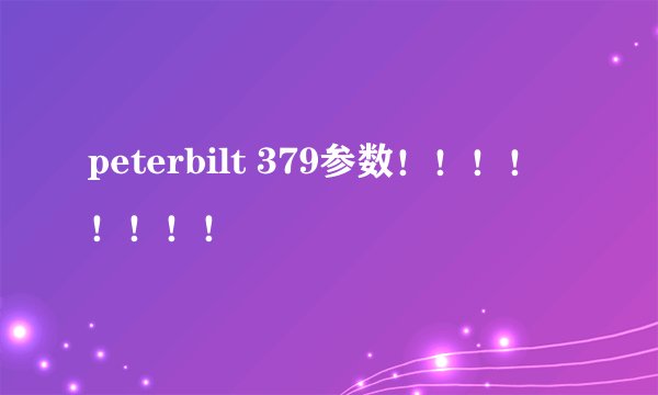 peterbilt 379参数！！！！！！！！
