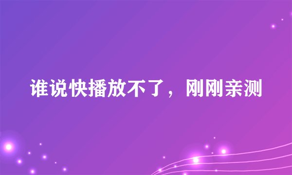 谁说快播放不了，刚刚亲测