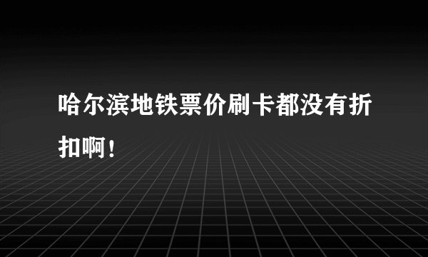 哈尔滨地铁票价刷卡都没有折扣啊！