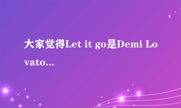 大家觉得Let it go是Demi Lovato唱得好听还是Idina Menzel唱得好听？
