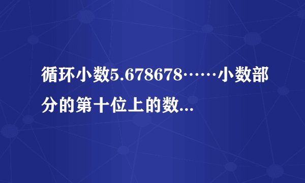 循环小数5.678678……小数部分的第十位上的数字是(    )。

                                                    A. 6
                                                    B. 7
                                                    C. 8