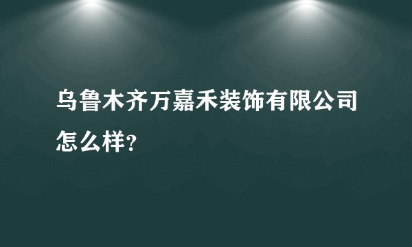 乌鲁木齐万嘉禾装饰有限公司怎么样？