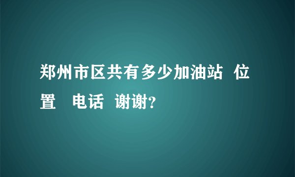郑州市区共有多少加油站  位置   电话  谢谢？