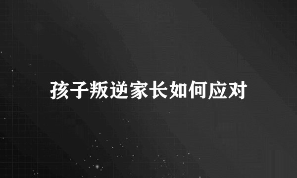 孩子叛逆家长如何应对