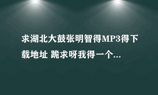 求湖北大鼓张明智得MP3得下载地址 跪求呀我得一个同事非要.我找了好多方法都没找到