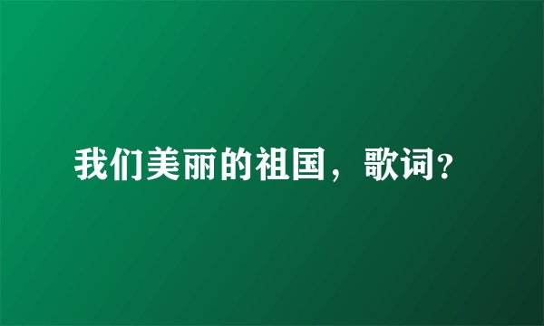 我们美丽的祖国，歌词？