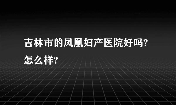 吉林市的凤凰妇产医院好吗?怎么样?