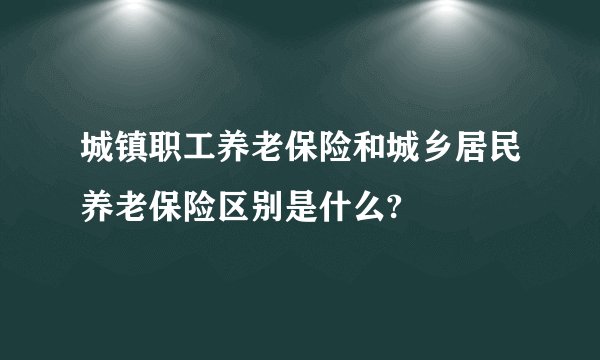 城镇职工养老保险和城乡居民养老保险区别是什么?