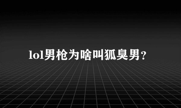 lol男枪为啥叫狐臭男？