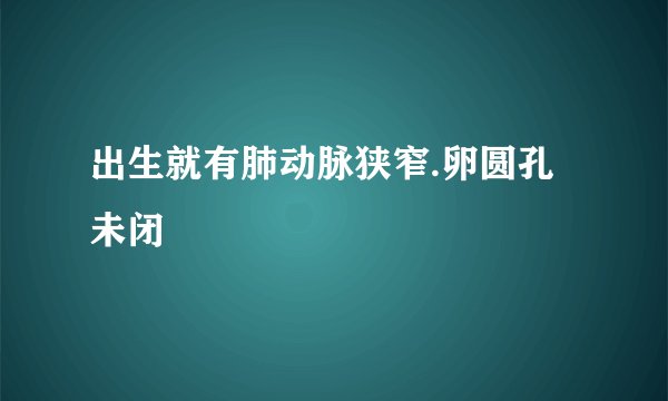 出生就有肺动脉狭窄.卵圆孔未闭
