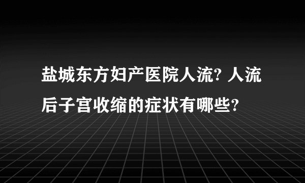 盐城东方妇产医院人流? 人流后子宫收缩的症状有哪些?