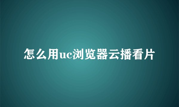 怎么用uc浏览器云播看片