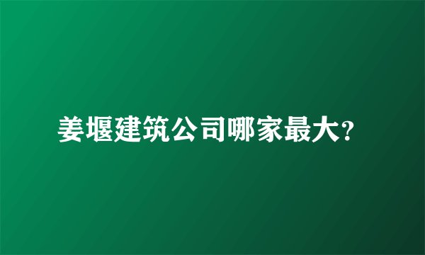 姜堰建筑公司哪家最大？