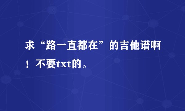 求“路一直都在”的吉他谱啊！不要txt的。