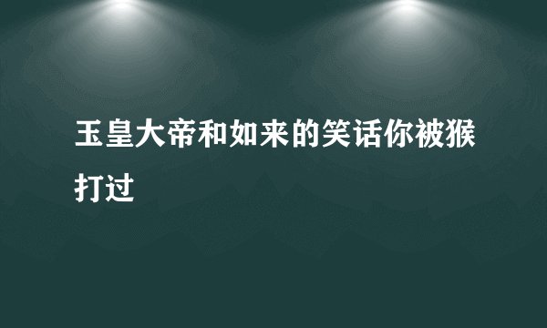 玉皇大帝和如来的笑话你被猴打过