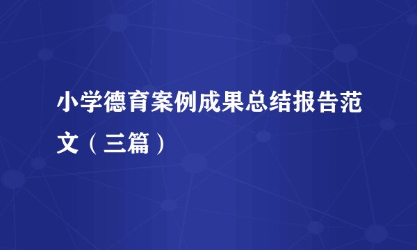 小学德育案例成果总结报告范文（三篇）