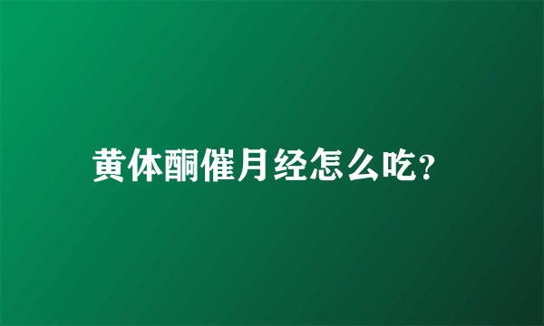 黄体酮催月经怎么吃？
