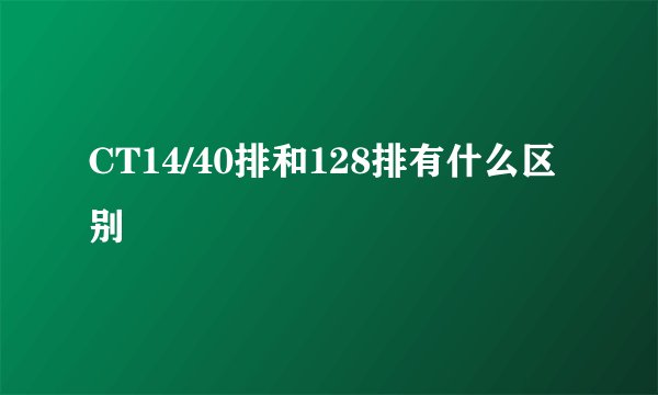 CT14/40排和128排有什么区别