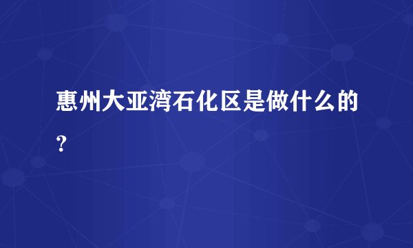 惠州大亚湾石化区是做什么的？