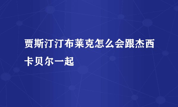 贾斯汀汀布莱克怎么会跟杰西卡贝尔一起