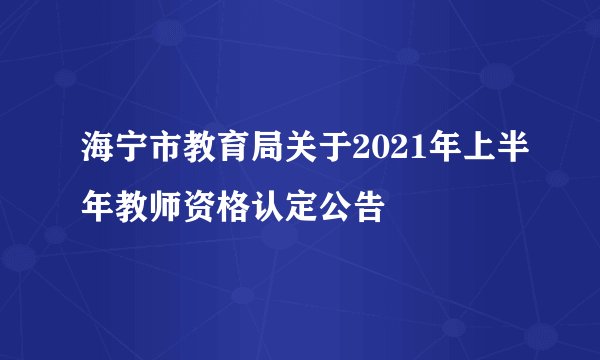 海宁市教育局关于2021年上半年教师资格认定公告
