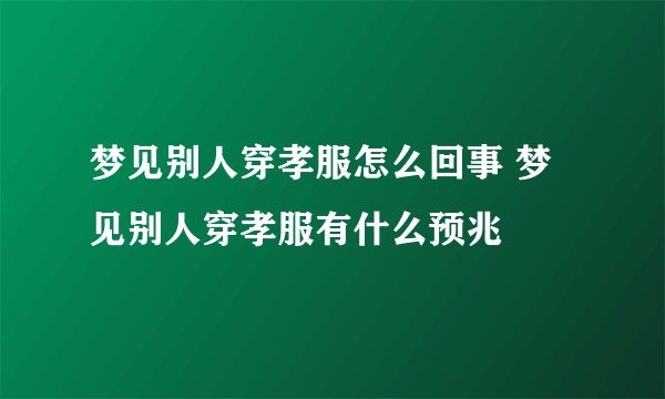 梦见别人穿孝服怎么回事 梦见别人穿孝服有什么预兆