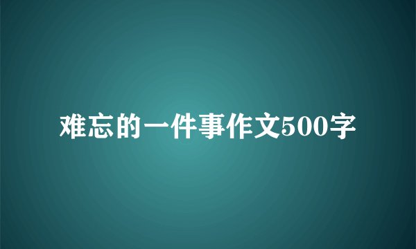 难忘的一件事作文500字
