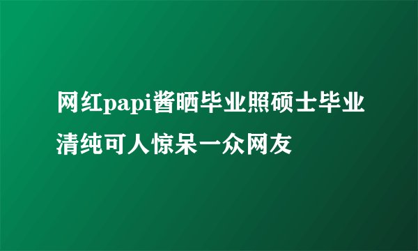 网红papi酱晒毕业照硕士毕业清纯可人惊呆一众网友