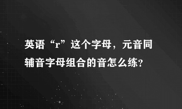 英语“r”这个字母，元音同辅音字母组合的音怎么练？