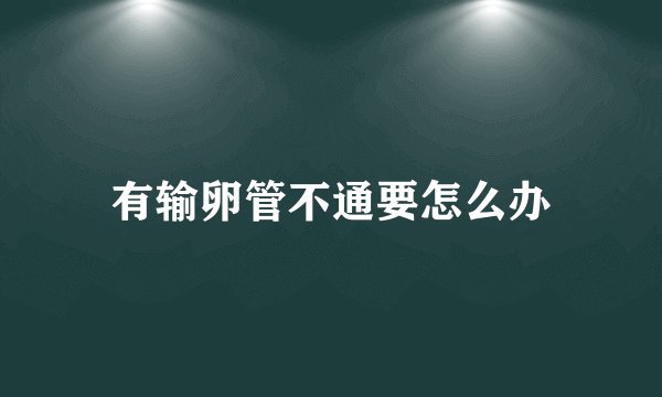 有输卵管不通要怎么办