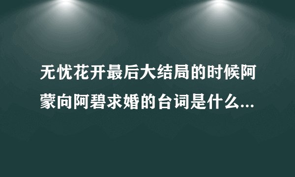 无忧花开最后大结局的时候阿蒙向阿碧求婚的台词是什么啊? 据说很肉麻