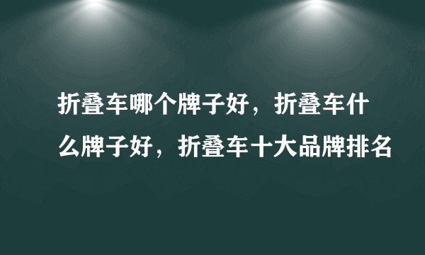 折叠车哪个牌子好，折叠车什么牌子好，折叠车十大品牌排名