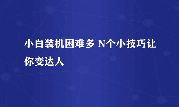 小白装机困难多 N个小技巧让你变达人