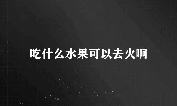 吃什么水果可以去火啊