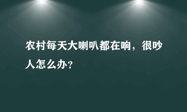农村每天大喇叭都在响，很吵人怎么办？