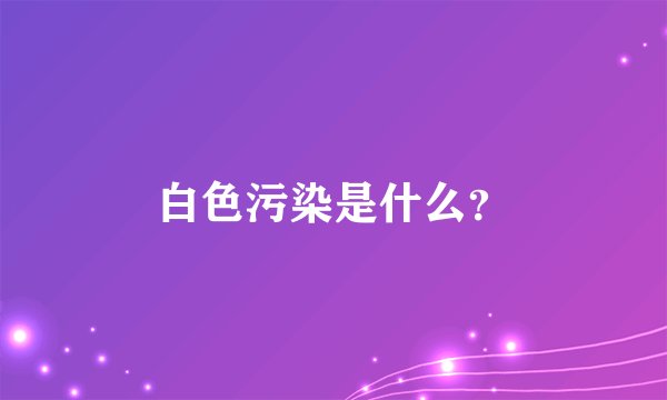 白色污染是什么？