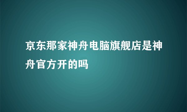 京东那家神舟电脑旗舰店是神舟官方开的吗