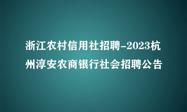 浙江农村信用社招聘-2023杭州淳安农商银行社会招聘公告