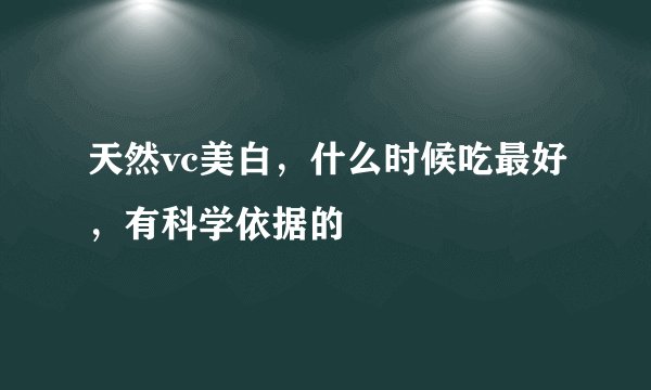天然vc美白,什么时候吃最好,有科学依据的